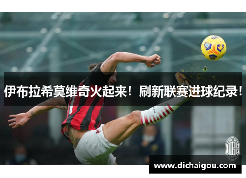 伊布拉希莫维奇火起来！刷新联赛进球纪录！