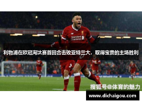 利物浦在欧冠淘汰赛首回合击败亚特兰大，取得宝贵的主场胜利