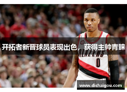 开拓者新晋球员表现出色，获得主帅青睐