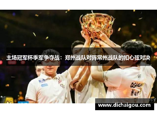 主场冠军杯季军争夺战：郑州战队对阵常州战队的扣心弦对决