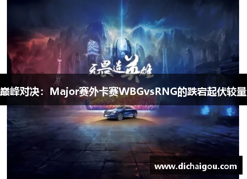 巅峰对决：Major赛外卡赛WBGvsRNG的跌宕起伏较量