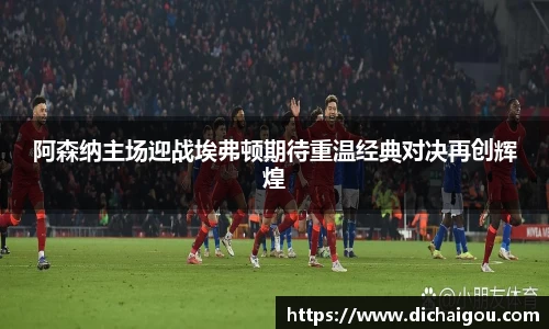 阿森纳主场迎战埃弗顿期待重温经典对决再创辉煌