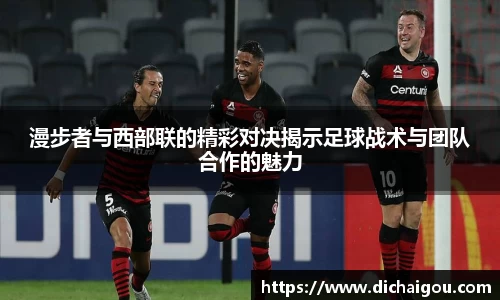 漫步者与西部联的精彩对决揭示足球战术与团队合作的魅力